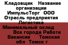 Кладовщик › Название организации ­ ИмпульсТорг, ООО › Отрасль предприятия ­ Логистика › Минимальный оклад ­ 45 000 - Все города Работа » Вакансии   . Томская обл.,Томск г.